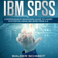 IBM SPSS: Comprehensive Beginners Guide to Learn Statistics using IBM SPSS from A-Z