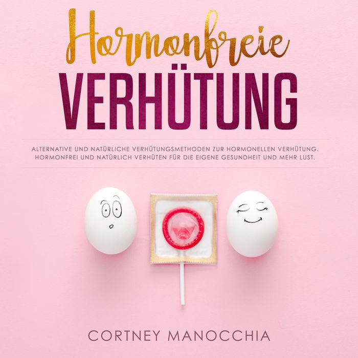 Hormonfreie Verhütung: Alternative und natürliche Verhütungsmethoden zur hormonellen Verhütung. Hormonfrei und natürlich verhüten für die eigene Gesundheit und mehr Lust