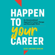 Happen to Your Career: An Unconventional Approach to Career Change and Meaningful Work