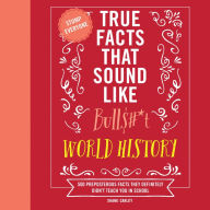 True Facts That Sound Like Bull$#*t: World History: 500 Preposterous Facts They Definitely Didn't Teach You in School