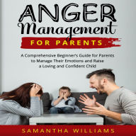 ANGER MANAGEMENT FOR PARENTS: A comprehensive beginner's guide for parents to manage their emotion and raise a loving and confident child