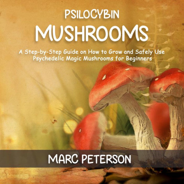 Psilocybin Mushrooms: A Step-by-Step Guide on How to Grow and Safely Use Psychedelic Magic Mushrooms for Beginners