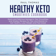 Healthy Keto Smoothies Cookbook: Quick and Delicious Ketogenic Diet Smoothies and Shakes Recipes for Men and Women to Get Healthy, Lose Weight and Feel Great