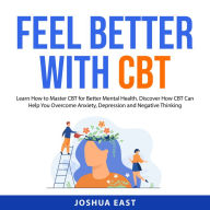 Feel Better with CBT: Learn How to Master CBT for Better Mental Health. Discover How CBT Can Help You Overcome Anxiety, Depression and Negative Thinking