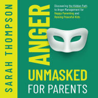 Anger Unmasked for Parents: Discovering the Hidden Path to Anger Management for Happy Parenting and Raising Peaceful Kids