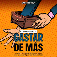 Cómo Dejar de Gastar de Más: Descubre Cómo Dejar de Comprar Cosas Innecesarias y a Mejorar tus Hábitos de Gasto