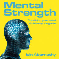 Mental Strength: Condition Your Mind Achieve Your Goals