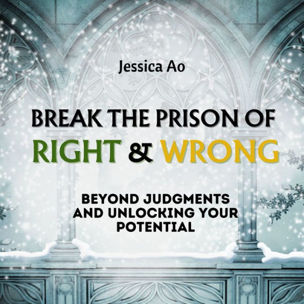 Break the Prison of Right and Wrong: Beyond Judgments and Unlocking Your Potential