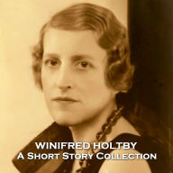 Winifred Holtby - A Short Story Collection: Ardent feminist and activist who wrote many stories before tragically dying young