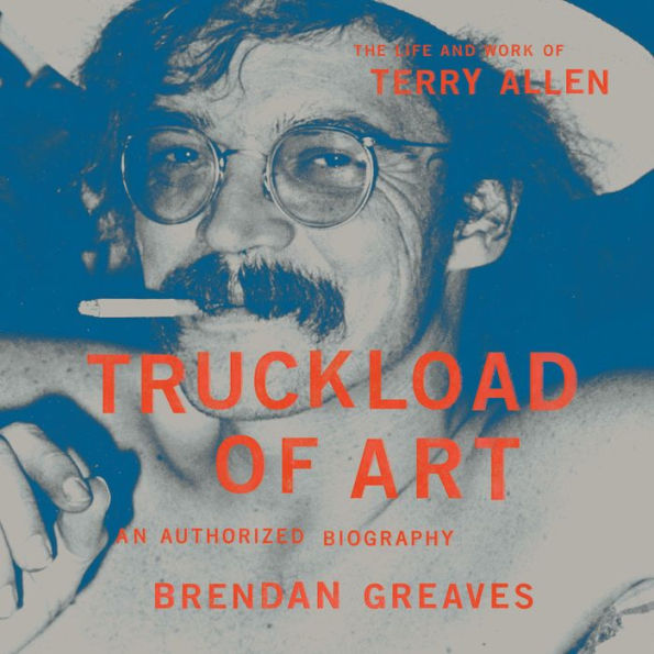 Truckload of Art: The Life and Work of Terry Allen-An Authorized Biography