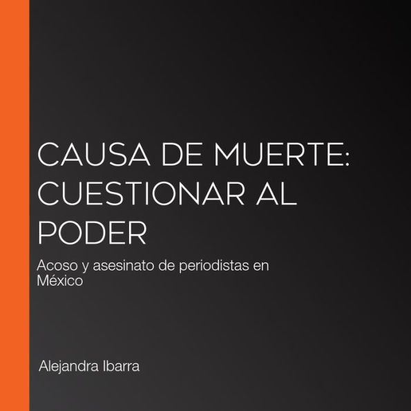 Causa de muerte: Cuestionar al poder: Acoso y asesinato de periodistas en México