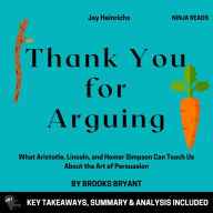 Summary: Thank You For Arguing: What Aristotle, Lincoln, and Homer Simpson Can Teach Us About the Art of Persuasion by Jay Heinrichs: Key Takeaways, Summary & Analysis