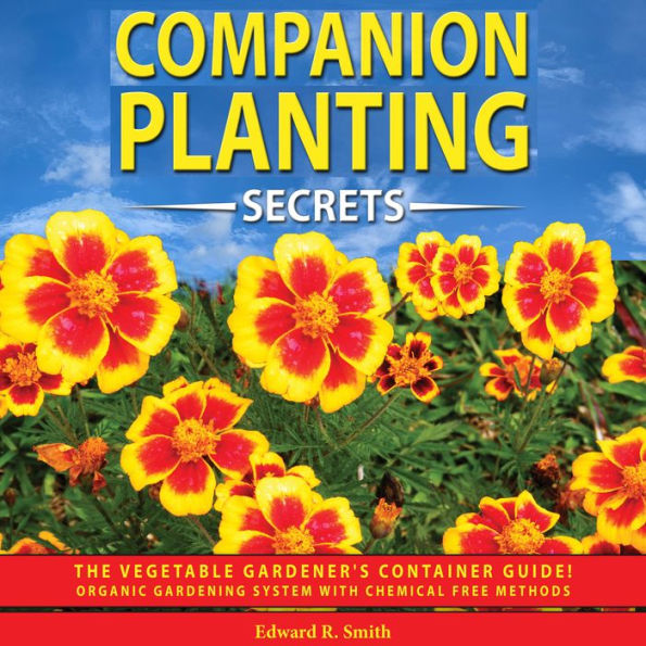 COMPANION PLANTING SECRETS: The Vegetable Gardener's Container Guide! Organic Gardening System with Chemical Free Methods to Combat Diseases, Grow Healthy Plants and Build your Sustainable Garden!