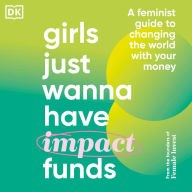 Girls Just Wanna Have Impact Funds: A Feminist's Guide to Changing the World with Your Money