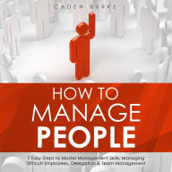 How to Manage People: 7 Easy Steps to Master Management Skills, Managing Difficult Employees, Delegation & Team Management