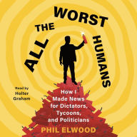 All the Worst Humans: How I Made News for Dictators, Tycoons, and Politicians