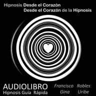 Hipnosis desde el Corazón - Desde el Corazón de la Hipnosis: Hipnosis Guía Rápida