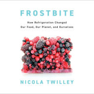 Frostbite: How Refrigeration Changed Our Food, Our Planet, and Ourselves