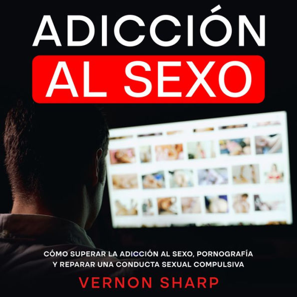 Adicción al Sexo: Cómo Superar la Adicción al Sexo, Pornografía y Reparar una Conducta Sexual Compulsiva