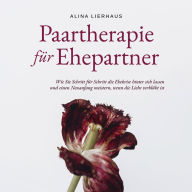 Paartherapie für Ehepartner: Wie Sie Schritt für Schritt die Ehekrise hinter sich lassen und einen Neuanfang meistern, wenn die Liebe verblüht ist