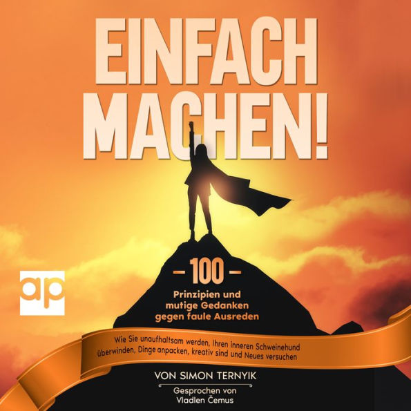 Einfach machen!: 100 Prinzipien und mutige Gedanken gegen faule Ausreden. Wie Sie unaufhaltsam werden, Ihren inneren Schweinehund überwinden, Dinge anpacken, kreativ sind und Neues versuchen