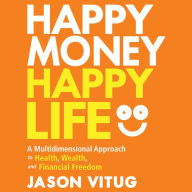 Happy Money Happy Life: A Multidimensional Approach to Health, Wealth, and Financial Freedom