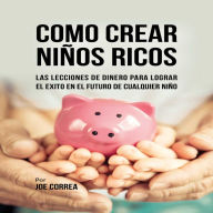 Como Crear Niños Ricos: Las Lecciones De Dinero Para Lograr el Éxito en el Futuro De Cualquier Niño