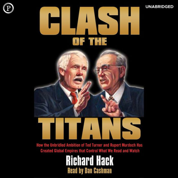 Clash of the Titans: How the Unbridled Ambition of Ted Turner and Rupert Murdoch Has Created Global Empires that Control What We Read and Watch