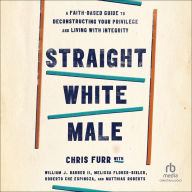 Straight White Male: A Faith-Based Guide to Deconstructing Your Privilege and Living with Integrity