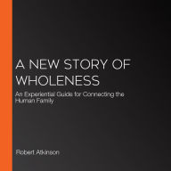 A New Story of Wholeness: An Experiential Guide for Connecting the Human Family