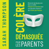 Colère Démasquée pour les Parents: Découvrez les Secrets pour Gérer sa Colère. Maîtrisez vos Émotions pour une Éducation Sereine et des Enfants plus Heureux