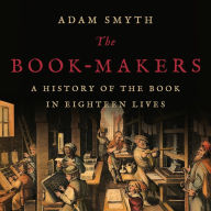 The Book-Makers: A History of the Book in Eighteen Lives