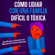 Cómo Lidiar con una Familia Difícil o Tóxica: Cómo Navegar las Relaciones con Miembros de la Familia Complicados