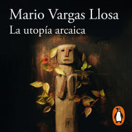 La utopía arcaica: José María Arguedas y las ficciones del indigenismo