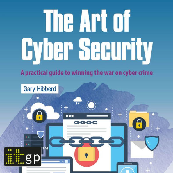 The Art of Cyber Security: A practical guide to winning the war on cyber crime