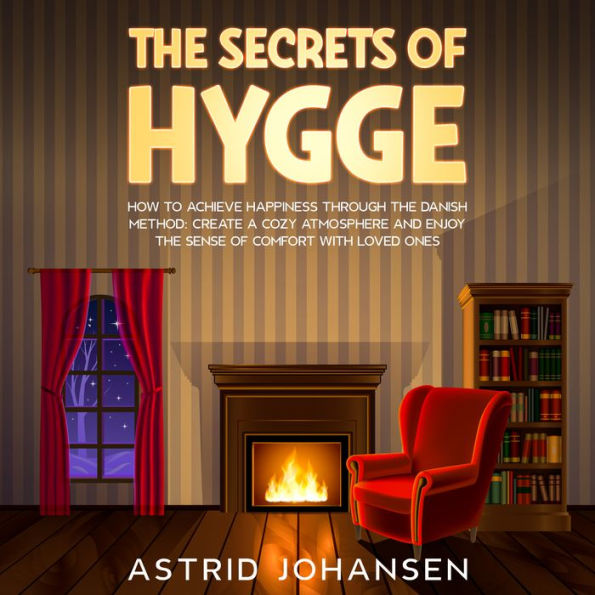 The Secrets of Hygge: How to Achieve Happiness Through the Danish Method: Create a Cozy Atmosphere and Enjoy the Sense of Comfort with Loved Ones