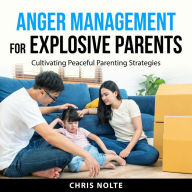 Anger Management for Explosive Parents: Cultivating Peaceful Parenting Strategies