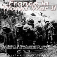 France in World War II: The History of Nazi Germany's Conquest of France and Its Liberation By the Allies