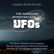 The American Investigations of UFOs: The History, Mysteries, and Conspiracy Theories Surrounding the Federal Government's Handling of UFO Sightings across the Country