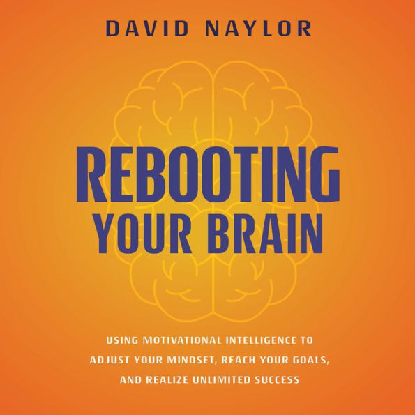 Rebooting Your Brain: Using Motivational Intelligence to Adjust Your Mindset, Reach Your Goals, and Realize Unlimited Success