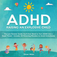 ADHD - Raising an Explosive Child: The Last Parents' Guide You'll Ever Need to Turn ADHD Into a Super Power- Includes 20 Parenting Mistakes to Avoid Immediately