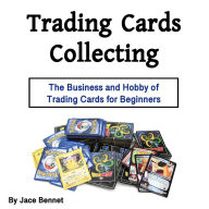 Trading Cards Collecting: The Business and Hobby of Trading Cards for Beginners