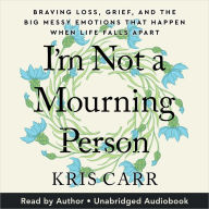 I'm Not a Mourning Person: Braving Loss, Grief, and the Big Messy Emotions That Happen When Life Falls Apart