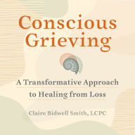 Conscious Grieving: A Transformative Approach to Healing from Loss