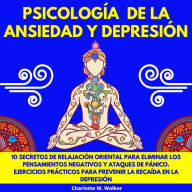 PSICOLOGÍA DE LA ANSIEDAD Y DEPRESIÓN: 10 SECRETOS DE RELAJACIÓN ORIENTAL PARA ELIMINAR LOS PENSAMIENTOS NEGATIVOS Y ATAQUES DE PÁNICO. EJERCICIOS PRÁCTICOS PARA PREVENIR LA RECAÍDA EN LA DEPRESIÓN