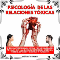 PSICOLOGÍA DE LAS RELACIONES TÓXICAS: 10 TÉCNICAS PROBADAS PARA SUPERAR Y SANAR UNA RELACIÓN TÓXICA. LA GUÍA PARA ELIMINAR LA DEPEN-DENCIA EMOCIONAL, ANSIEDAD, DEPRESIÓN Y RECUPERAR TU AUTOESTIMA