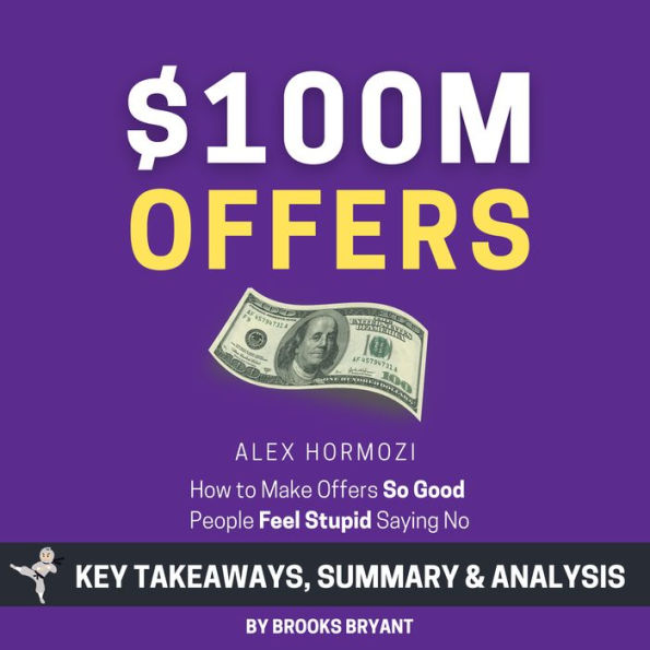 Summary: $100M Offers: How to Make Offers So Good People Feel Stupid Saying No: by Alex Hormozi: Key Takeaways, Summary & Analysis