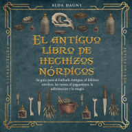 El antiguo libro de hechizos nórdicos: Su guía para el Futhark Antiguo, el folclore nórdico, las runas, el paganismo, la adivinación y la magia