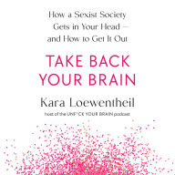 Take Back Your Brain: How a Sexist Society Gets in Your Head--and How to Get It Out