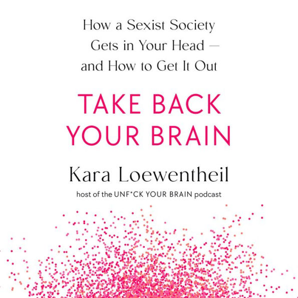 Take Back Your Brain: How a Sexist Society Gets in Your Head--and How to Get It Out